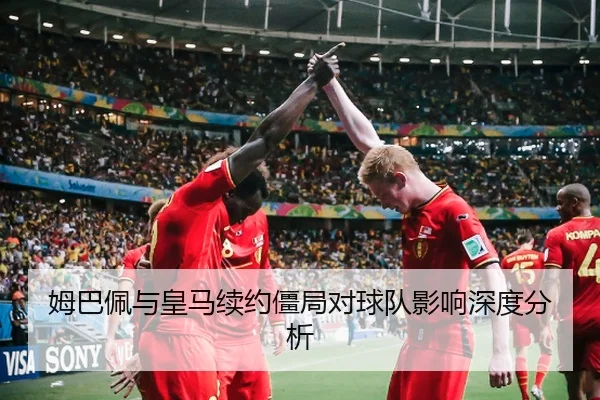 姆巴佩与皇马续约僵局对球队影响深度分析