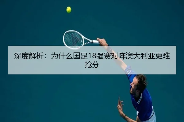 深度解析：为什么国足18强赛对阵澳大利亚更难抢分