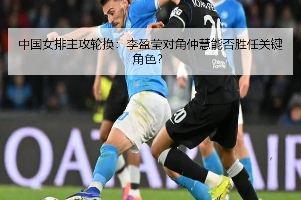 中国女排主攻轮换：李盈莹对角仲慧能否胜任关键角色？